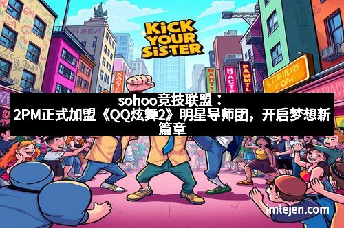sohoo竞技联盟：2PM正式加盟《QQ炫舞2》明星导师团，开启梦想新篇章