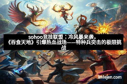 sohoo竞技联盟：冷风暴来袭，《吞食天地》引爆热血战场——特种兵突击的极限挑战
