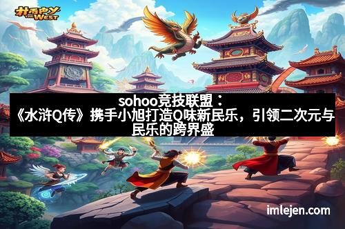 sohoo竞技联盟：《水浒Q传》携手小旭打造Q味新民乐，引领二次元与民乐的跨界盛宴